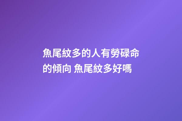 魚尾紋多的人有勞碌命的傾向 魚尾紋多好嗎